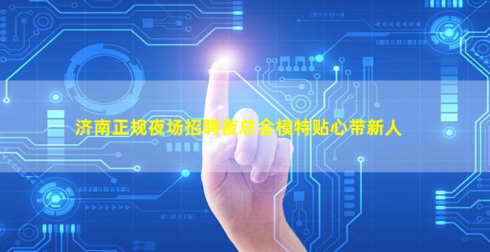 济南正规夜场招聘夜总会模特贴心带新人